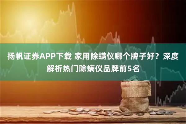 扬帆证券APP下载 家用除螨仪哪个牌子好？深度解析热门除螨仪品牌前5名