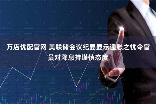 万店优配官网 美联储会议纪要显示通胀之忧令官员对降息持谨慎态度