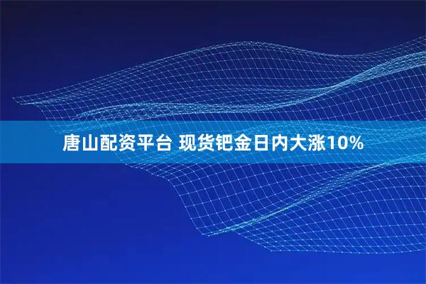唐山配资平台 现货钯金日内大涨10%