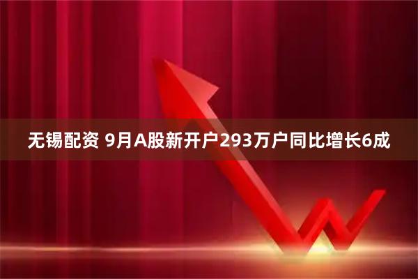 无锡配资 9月A股新开户293万户同比增长6成