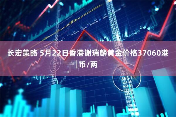 长宏策略 5月22日香港谢瑞麟黄金价格37060港币/两