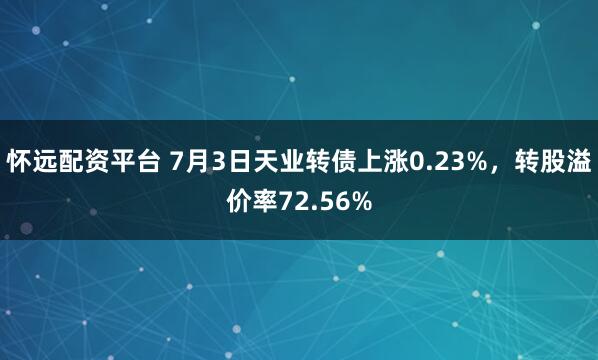 怀远配资平台 7月3日天业转债上涨0.23%，转股溢价率72.56%