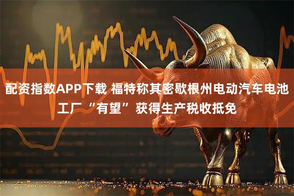 配资指数APP下载 福特称其密歇根州电动汽车电池工厂 “有望” 获得生产税收抵免