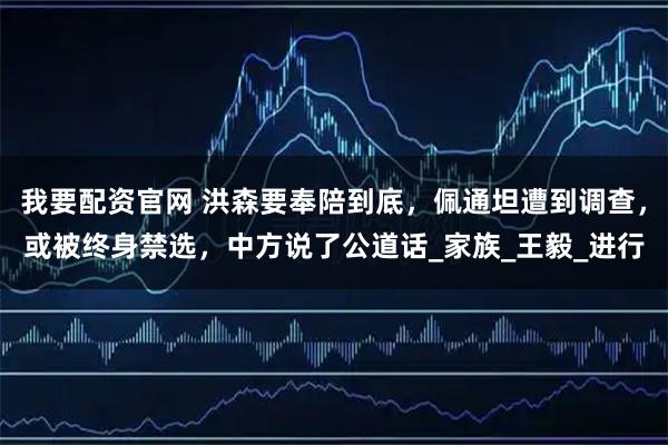 我要配资官网 洪森要奉陪到底，佩通坦遭到调查，或被终身禁选，中方说了公道话_家族_王毅_进行