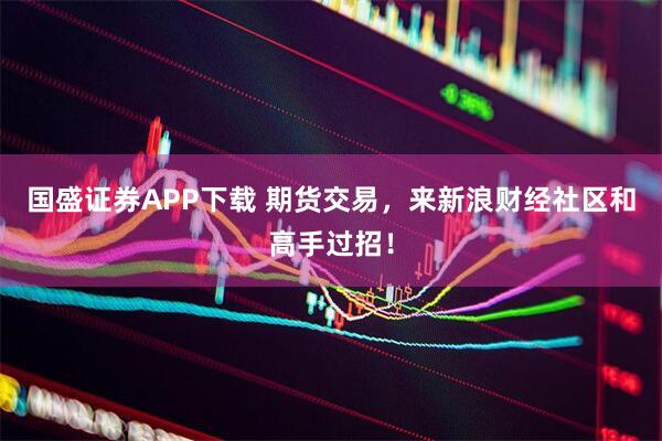 国盛证券APP下载 期货交易，来新浪财经社区和高手过招！