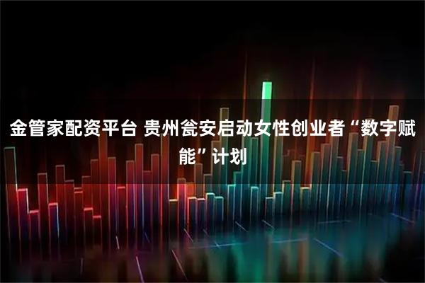 金管家配资平台 贵州瓮安启动女性创业者“数字赋能”计划