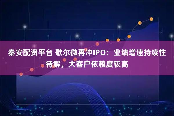 秦安配资平台 歌尔微再冲IPO：业绩增速持续性待解，大客户依赖度较高