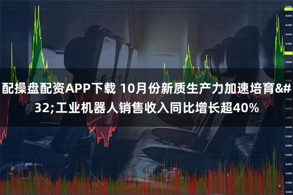 配操盘配资APP下载 10月份新质生产力加速培育 工业机器人销售收入同比增长超40%