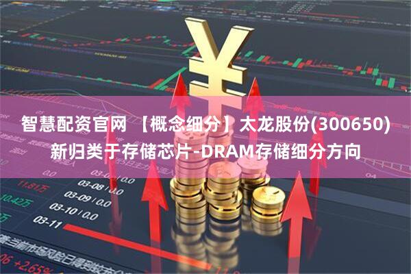 智慧配资官网 【概念细分】太龙股份(300650)新归类于存储芯片-DRAM存储细分方向
