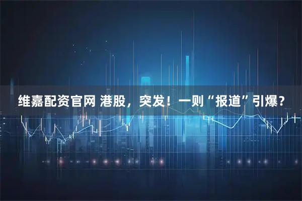 维嘉配资官网 港股，突发！一则“报道”引爆？