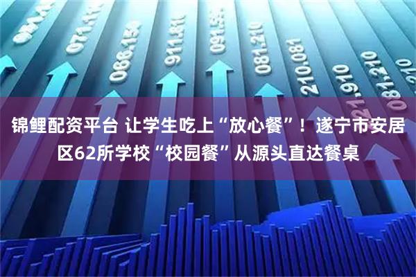 锦鲤配资平台 让学生吃上“放心餐”！遂宁市安居区62所学校“校园餐”从源头直达餐桌
