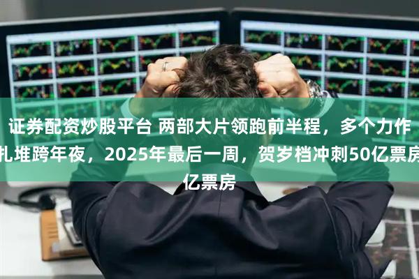 证券配资炒股平台 两部大片领跑前半程，多个力作扎堆跨年夜，2025年最后一周，贺岁档冲刺50亿票房