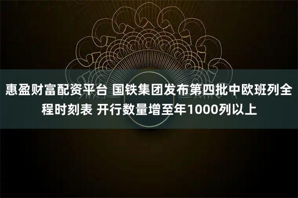 惠盈财富配资平台 国铁集团发布第四批中欧班列全程时刻表 开行数量增至年1000列以上