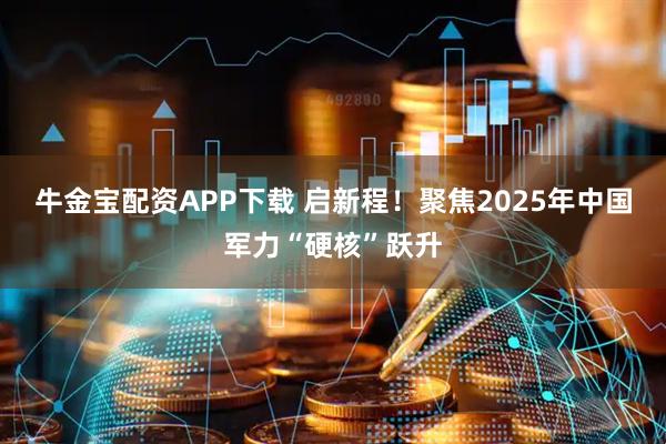 牛金宝配资APP下载 启新程！聚焦2025年中国军力“硬核”跃升