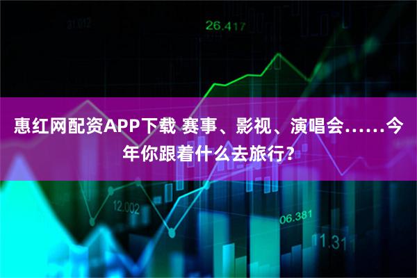 惠红网配资APP下载 赛事、影视、演唱会……今年你跟着什么去旅行？