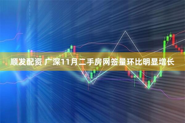 顺发配资 广深11月二手房网签量环比明显增长