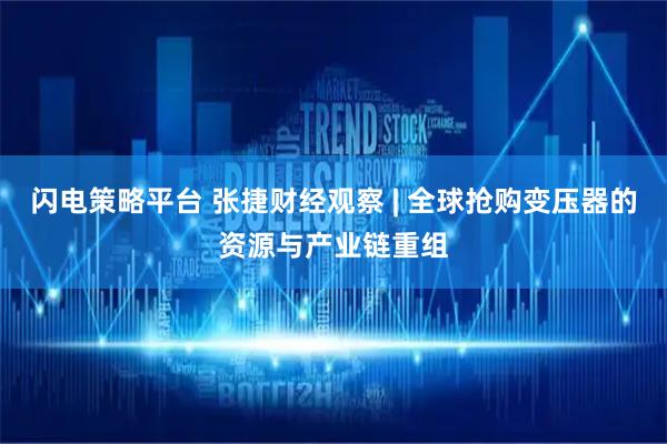 闪电策略平台 张捷财经观察 | 全球抢购变压器的资源与产业链重组