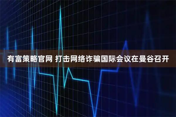 有富策略官网 打击网络诈骗国际会议在曼谷召开