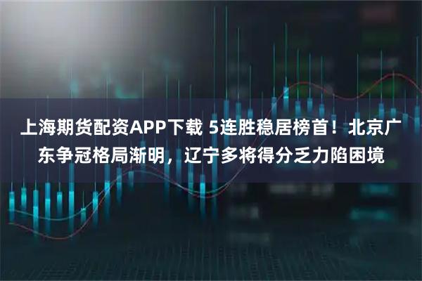 上海期货配资APP下载 5连胜稳居榜首！北京广东争冠格局渐明，辽宁多将得分乏力陷困境