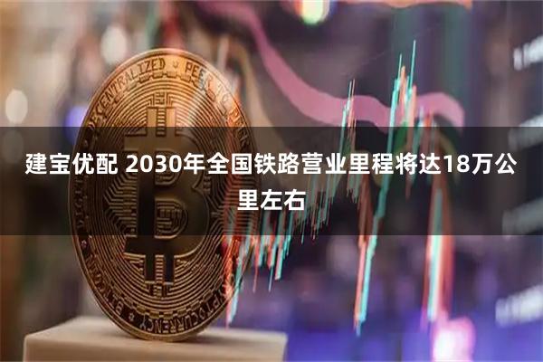 建宝优配 2030年全国铁路营业里程将达18万公里左右