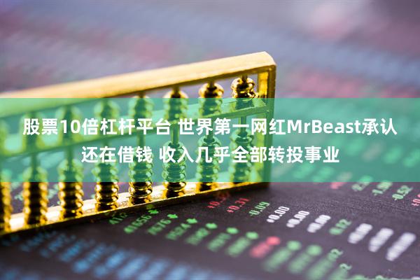 股票10倍杠杆平台 世界第一网红MrBeast承认还在借钱 收入几乎全部转投事业