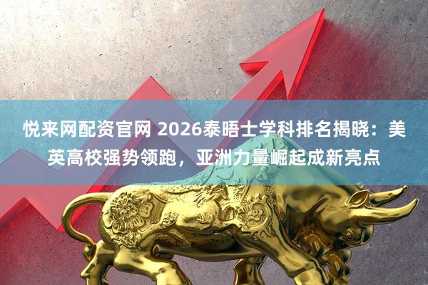 悦来网配资官网 2026泰晤士学科排名揭晓：美英高校强势领跑，亚洲力量崛起成新亮点
