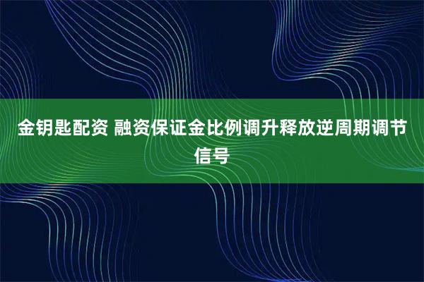 金钥匙配资 融资保证金比例调升释放逆周期调节信号