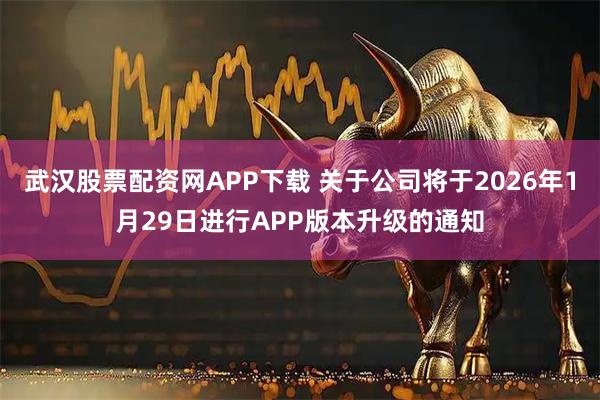 武汉股票配资网APP下载 关于公司将于2026年1月29日进行APP版本升级的通知