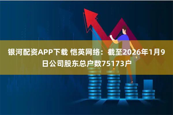 银河配资APP下载 恺英网络：截至2026年1月9日公司股东总户数75173户