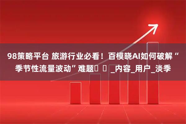 98策略平台 旅游行业必看！百模晓AI如何破解“季节性流量波动”难题​​_内容_用户_淡季