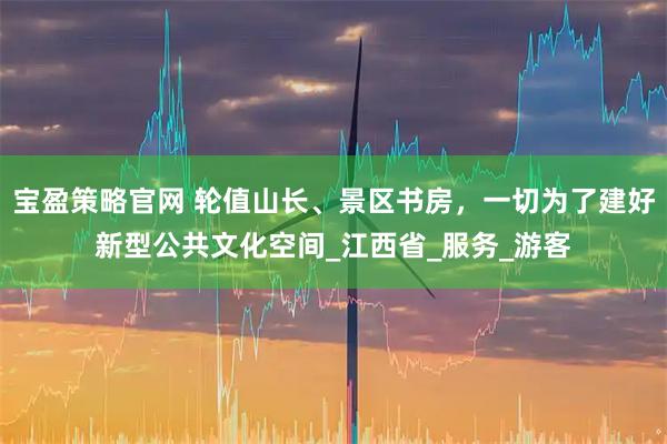 宝盈策略官网 轮值山长、景区书房，一切为了建好新型公共文化空间_江西省_服务_游客