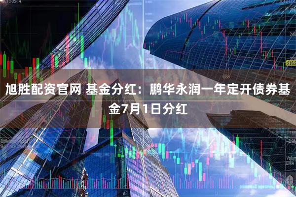 旭胜配资官网 基金分红：鹏华永润一年定开债券基金7月1日分红