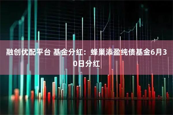 融创优配平台 基金分红：蜂巢添盈纯债基金6月30日分红