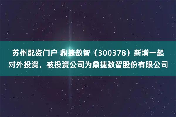 苏州配资门户 鼎捷数智（300378）新增一起对外投资，被投资公司为鼎捷数智股份有限公司