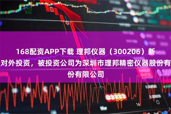 168配资APP下载 理邦仪器（300206）新增一起对外投资，被投资公司为深圳市理邦精密仪器股份有限公司