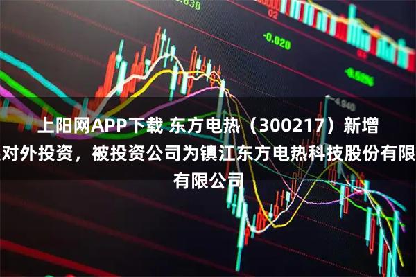 上阳网APP下载 东方电热（300217）新增一起对外投资，被投资公司为镇江东方电热科技股份有限公司