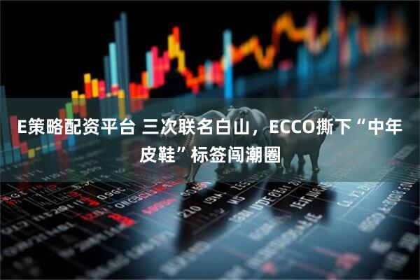 E策略配资平台 三次联名白山，ECCO撕下“中年皮鞋”标签闯潮圈