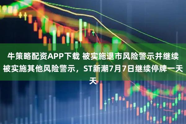 牛策略配资APP下载 被实施退市风险警示并继续被实施其他风险警示，ST新潮7月7日继续停牌一天