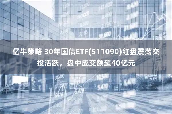 亿牛策略 30年国债ETF(511090)红盘震荡交投活跃，盘中成交额超40亿元