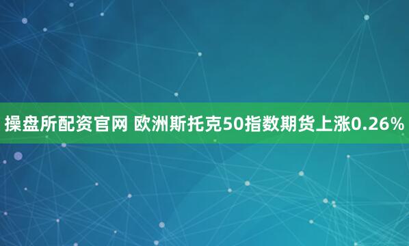 操盘所配资官网 欧洲斯托克50指数期货上涨0.26%