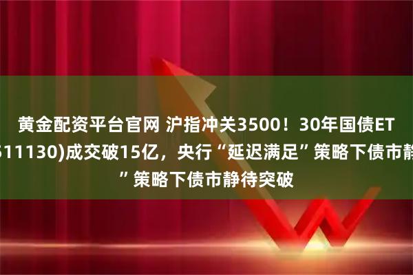 黄金配资平台官网 沪指冲关3500！30年国债ETF博时(511130)成交破15亿，央行“延迟满足”策略下债市静待突破