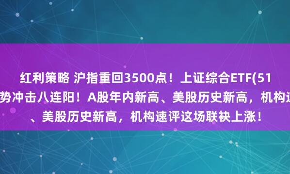 红利策略 沪指重回3500点！上证综合ETF(510980)涨0.33%强势冲击八连阳！A股年内新高、美股历史新高，机构速评这场联袂上涨！