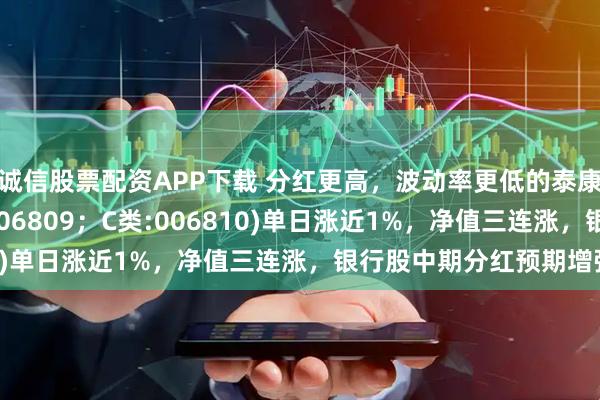 诚信股票配资APP下载 分红更高，波动率更低的泰康香港银行指数(A类:006809；C类:006810)单日涨近1%，净值三连涨，银行股中期分红预期增强