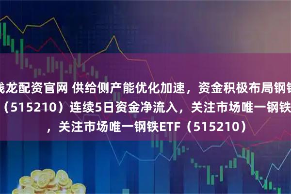 钱龙配资官网 供给侧产能优化加速，资金积极布局钢铁板块，钢铁ETF（515210）连续5日资金净流入，关注市场唯一钢铁ETF（515210）