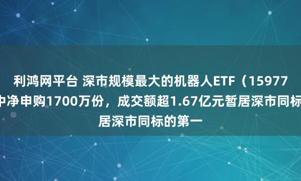 利鸿网平台 深市规模最大的机器人ETF（159770）盘中净申购1700万份，成交额超1.67亿元暂居深市同标的第一