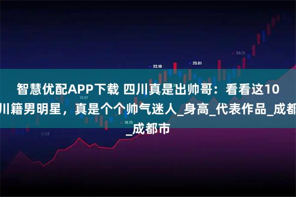 智慧优配APP下载 四川真是出帅哥：看看这10位川籍男明星，真是个个帅气迷人_身高_代表作品_成都市