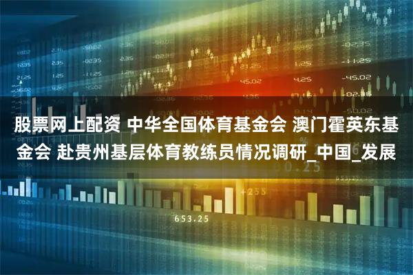 股票网上配资 中华全国体育基金会 澳门霍英东基金会 赴贵州基层体育教练员情况调研_中国_发展