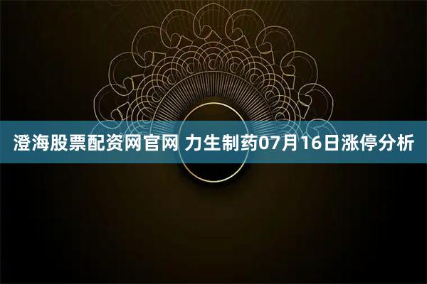 澄海股票配资网官网 力生制药07月16日涨停分析