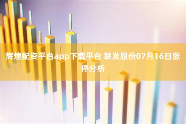 辉煌配资平台app下载平台 联发股份07月16日涨停分析