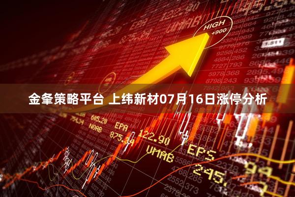 金夆策略平台 上纬新材07月16日涨停分析
